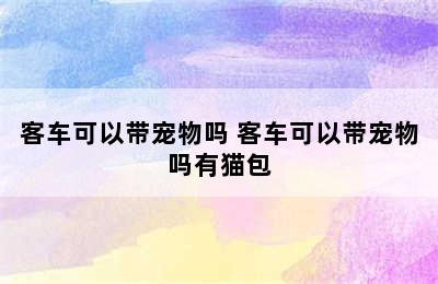 客车可以带宠物吗 客车可以带宠物吗有猫包